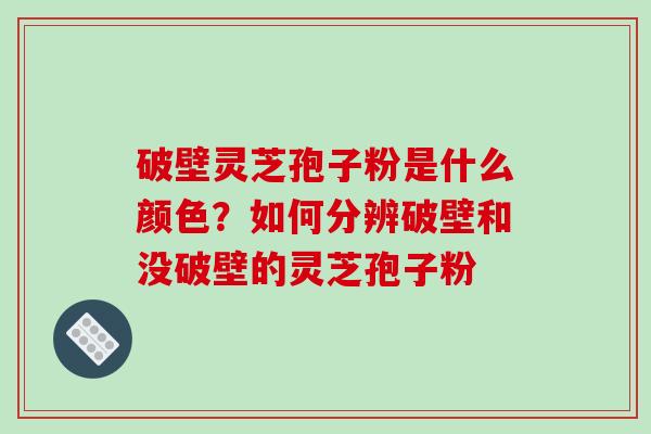 破壁灵芝孢子粉是什么颜色?如何分辨破壁和没破壁的灵芝孢子粉 破壁灵芝孢子粉是什么颜色?如何分辨破壁和没破壁的灵芝孢子粉