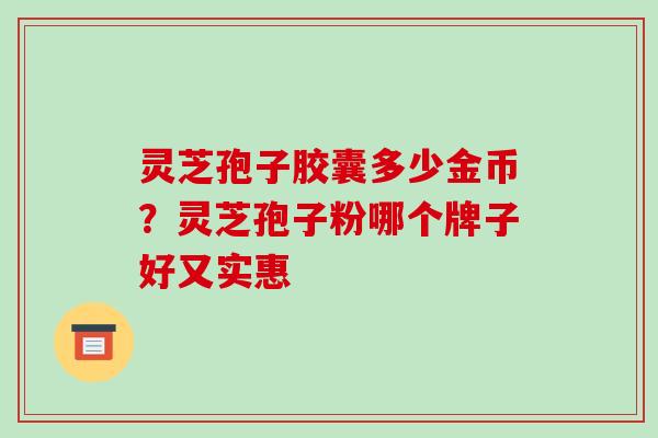 灵芝孢子胶囊多少金币？灵芝孢子粉哪个牌子好又实惠
