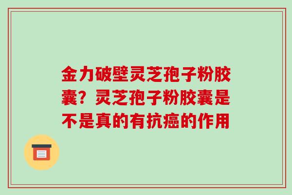 金力破壁灵芝孢子粉胶囊？灵芝孢子粉胶囊是不是真的有抗癌的作用