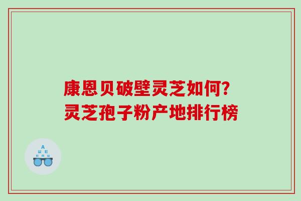 康恩贝破壁灵芝如何？灵芝孢子粉产地排行榜