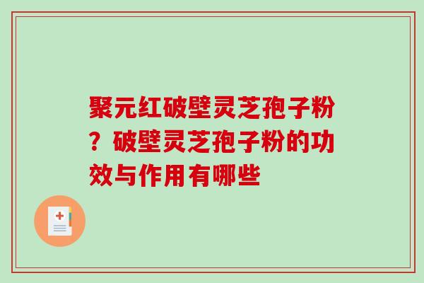 聚元红破壁灵芝孢子粉？破壁灵芝孢子粉的功效与作用有哪些