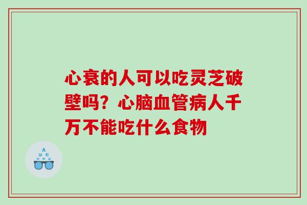 心衰的人可以吃灵芝破壁吗?人千万不能吃什么食物 心衰的人可以吃灵芝破壁吗?人千万不能吃什么食物