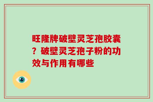 旺隆牌破壁灵芝孢胶囊？破壁灵芝孢子粉的功效与作用有哪些