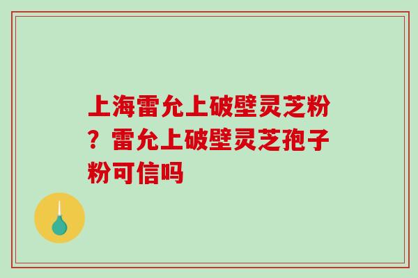上海雷允上破壁灵芝粉？雷允上破壁灵芝孢子粉可信吗