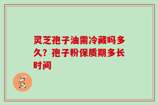 灵芝孢子油需冷藏吗多久？孢子粉保质期多长时间