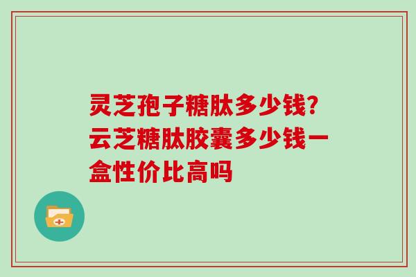 灵芝孢子糖肽多少钱？云芝糖肽胶囊多少钱一盒性价比高吗