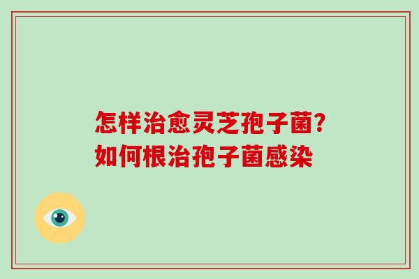 怎样治愈灵芝孢子菌？如何根治孢子菌感染
