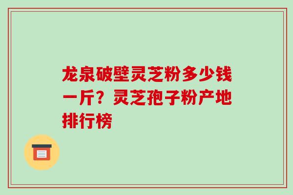 龙泉破壁灵芝粉多少钱一斤？灵芝孢子粉产地排行榜