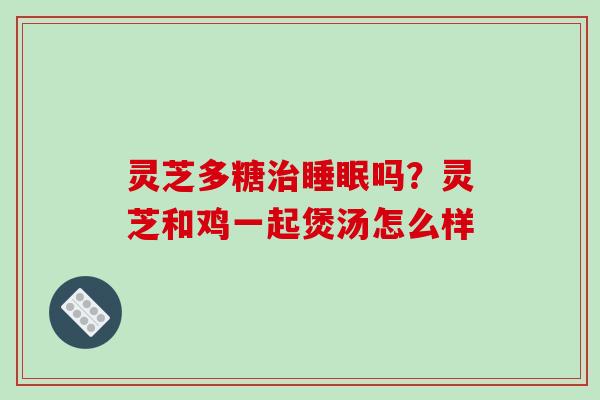 灵芝多糖吗?灵芝和鸡一起煲汤怎么样 灵芝多糖吗?灵芝和鸡一起煲汤怎么样