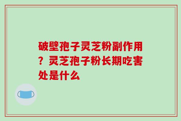 破壁孢子灵芝粉副作用？灵芝孢子粉长期吃害处是什么