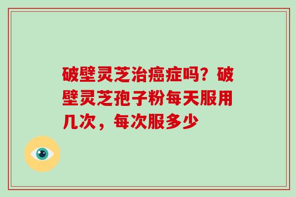 破壁灵芝治癌症吗？破壁灵芝孢子粉每天服用几次，每次服多少