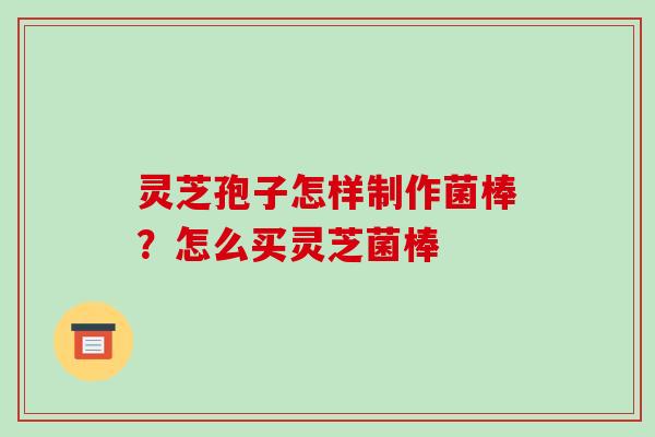 灵芝孢子怎样制作菌棒？怎么买灵芝菌棒
