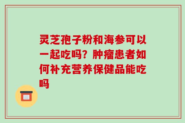 灵芝孢子粉和海参可以一起吃吗？肿瘤患者如何补充营养保健品能吃吗