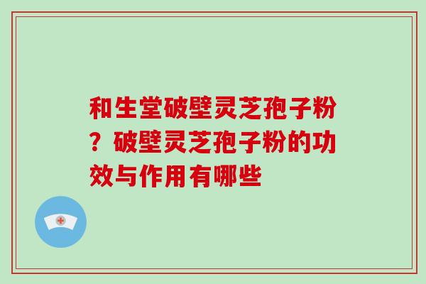和生堂破壁灵芝孢子粉?破壁灵芝孢子粉的功效与作用有哪些 和生堂破壁灵芝孢子粉?破壁灵芝孢子粉的功效与作用有哪些