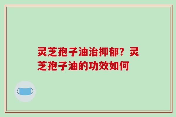 灵芝孢子油？灵芝孢子油的功效如何