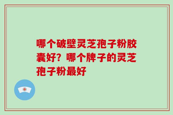 哪个破壁灵芝孢子粉胶囊好？哪个牌子的灵芝孢子粉最好