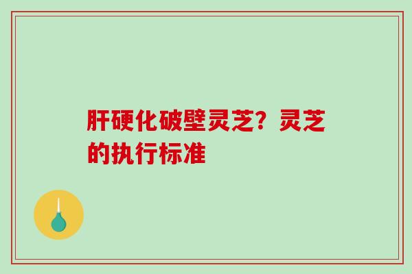 破壁灵芝？灵芝的执行标准