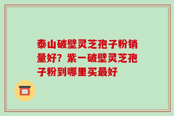 泰山破壁灵芝孢子粉销量好？紫一破壁灵芝孢子粉到哪里买好