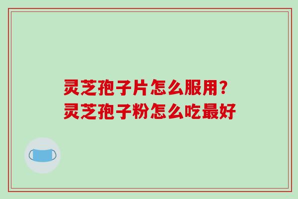 灵芝孢子片怎么服用？灵芝孢子粉怎么吃最好