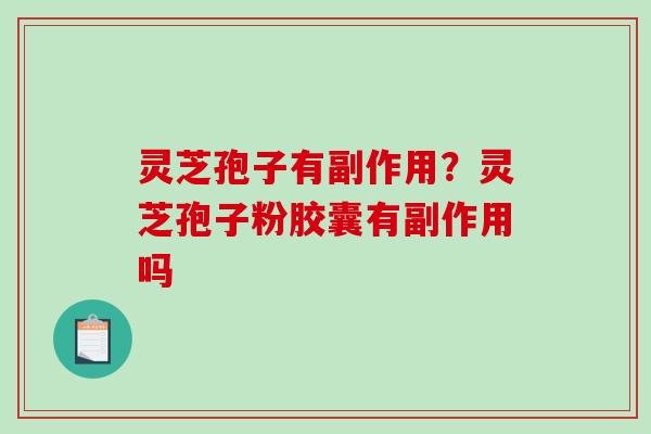 灵芝孢子有副作用？灵芝孢子粉胶囊有副作用吗