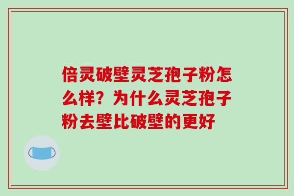 倍灵破壁灵芝孢子粉怎么样？为什么灵芝孢子粉去壁比破壁的更好