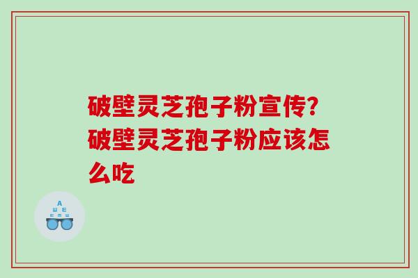 破壁灵芝孢子粉宣传？破壁灵芝孢子粉应该怎么吃