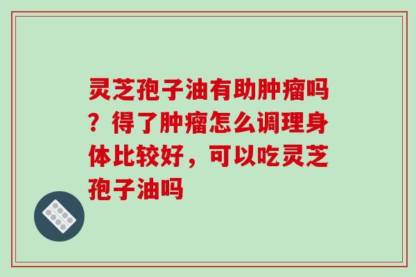 灵芝孢子油有助吗？得了怎么调理身体比较好，可以吃灵芝孢子油吗