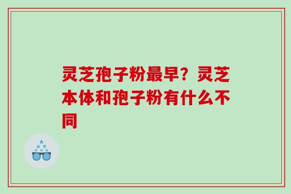灵芝孢子粉早？灵芝本体和孢子粉有什么不同