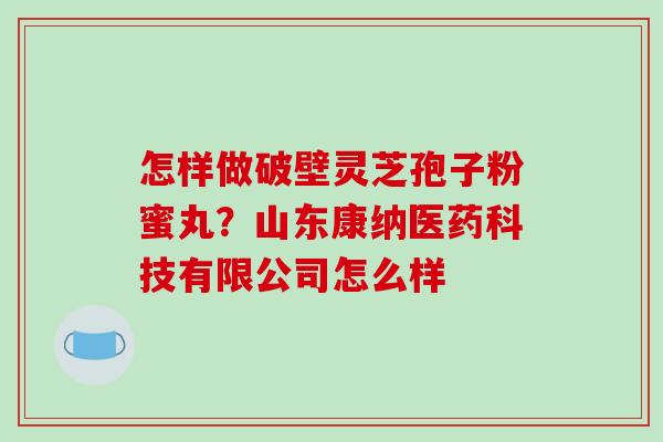 怎样做破壁灵芝孢子粉蜜丸？山东康纳医药科技有限公司怎么样