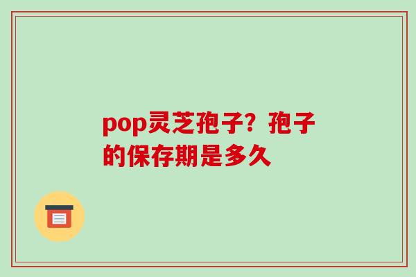 pop灵芝孢子？孢子的保存期是多久