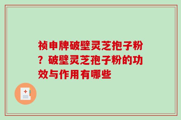 祯申牌破壁灵芝抱子粉？破壁灵芝孢子粉的功效与作用有哪些