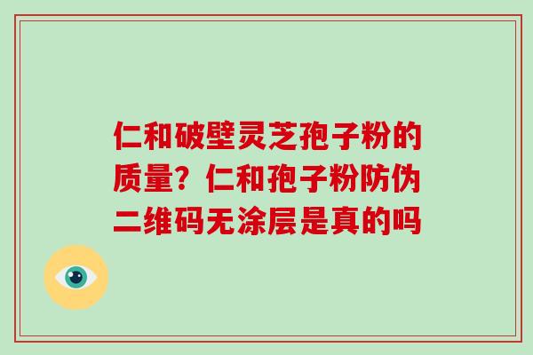 仁和破壁灵芝孢子粉的质量？仁和孢子粉防伪二维码无涂层是真的吗