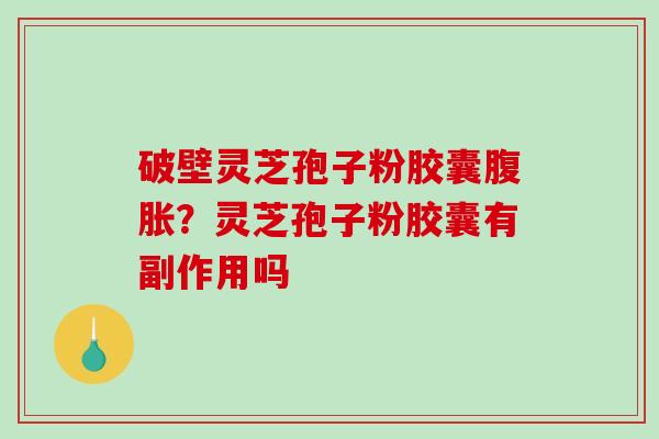 破壁灵芝孢子粉胶囊腹胀?灵芝孢子粉胶囊有副作用吗 破壁灵芝孢子粉胶囊腹胀?灵芝孢子粉胶囊有副作用吗