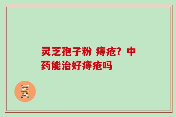 灵芝孢子粉 痔疮？中药能治好痔疮吗