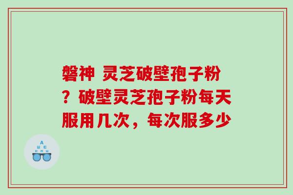磐神 灵芝破壁孢子粉?破壁灵芝孢子粉每天服用几次,每次服多少 磐神 灵芝破壁孢子粉?破壁灵芝孢子粉每天服用几次,每次服多少