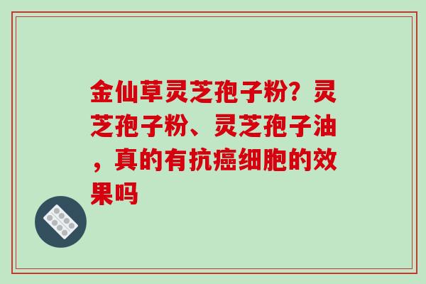 金仙草灵芝孢子粉？灵芝孢子粉、灵芝孢子油，真的有抗癌细胞的效果吗