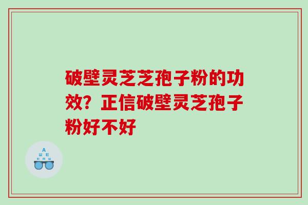 破壁灵芝芝孢子粉的功效?正信破壁灵芝孢子粉好不好 破壁灵芝芝孢子粉的功效?正信破壁灵芝孢子粉好不好
