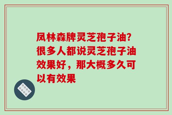凤林森牌灵芝孢子油？很多人都说灵芝孢子油效果好，那大概多久可以有效果