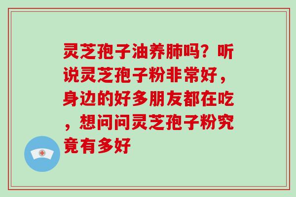 灵芝孢子油养吗？听说灵芝孢子粉非常好，身边的好多朋友都在吃，想问问灵芝孢子粉究竟有多好