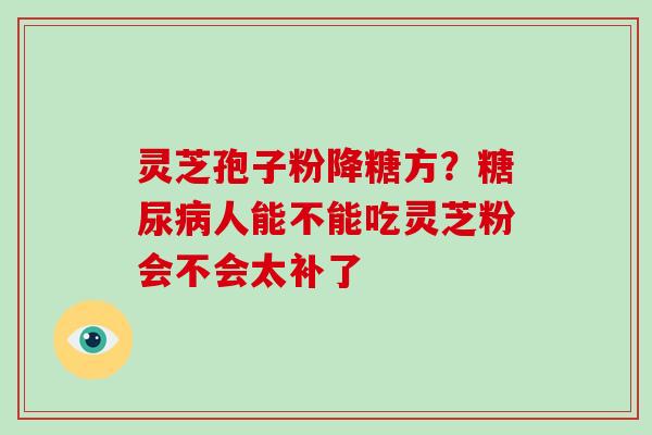 灵芝孢子粉降糖方？糖尿病人能不能吃灵芝粉会不会太补了