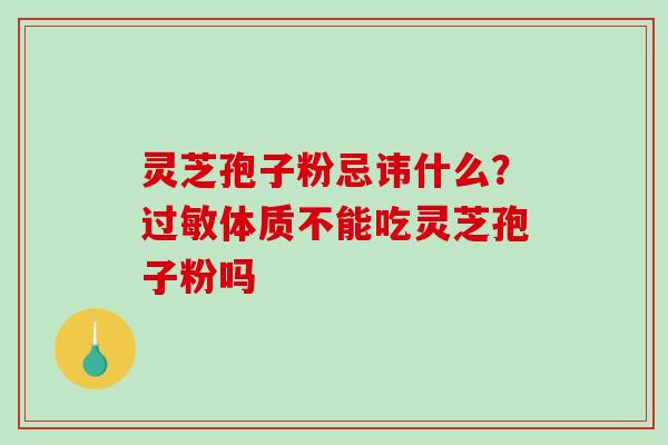 灵芝孢子粉忌讳什么?体质不能吃灵芝孢子粉吗 灵芝孢子粉忌讳什么?体质不能吃灵芝孢子粉吗