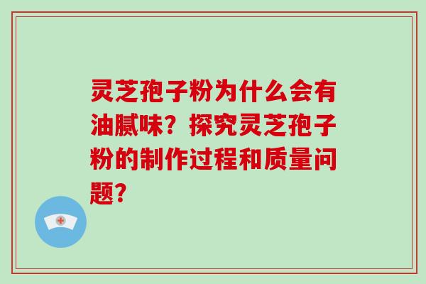 灵芝孢子粉为什么会有油腻味？探究灵芝孢子粉的制作过程和质量问题？