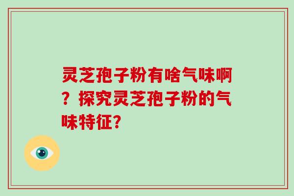 灵芝孢子粉有啥气味啊？探究灵芝孢子粉的气味特征？
