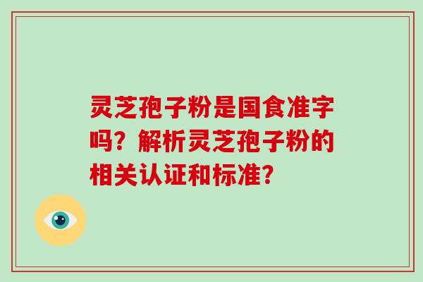 灵芝孢子粉是国食健字吗？解析灵芝孢子粉的相关认证和标准？