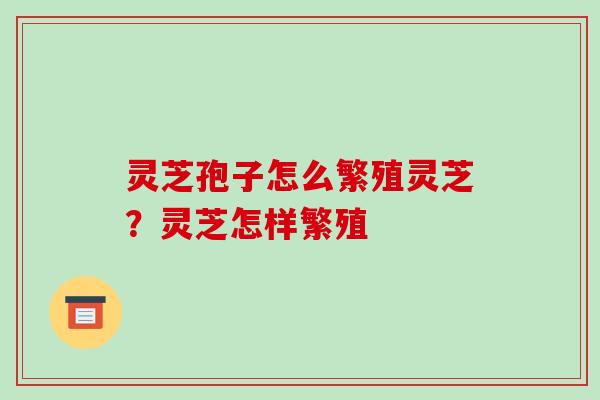 灵芝孢子怎么繁殖灵芝?灵芝怎样繁殖 灵芝孢子怎么繁殖灵芝?灵芝怎样繁殖
