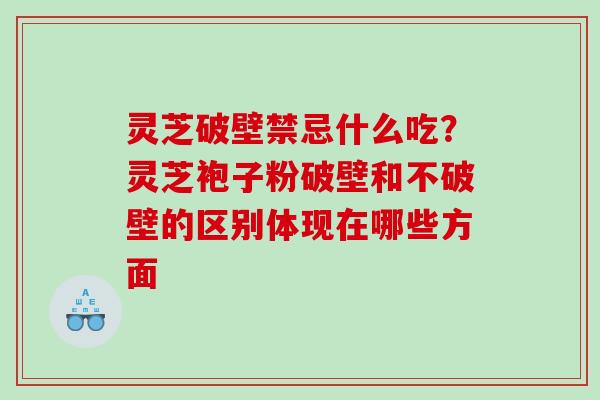 灵芝破壁禁忌什么吃？灵芝袍子粉破壁和不破壁的区别体现在哪些方面