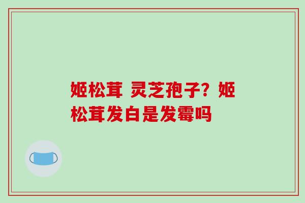 姬松茸 灵芝孢子?姬松茸发白是发霉吗 姬松茸 灵芝孢子?姬松茸发白是发霉吗