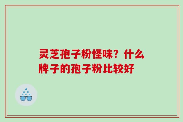 灵芝孢子粉怪味?什么牌子的孢子粉比较好 灵芝孢子粉怪味?什么牌子的孢子粉比较好