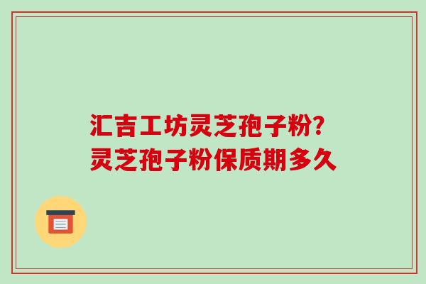 汇吉工坊灵芝孢子粉?灵芝孢子粉保质期多久 汇吉工坊灵芝孢子粉?灵芝孢子粉保质期多久