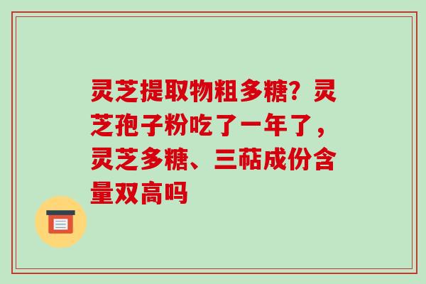 灵芝提取物粗多糖？灵芝孢子粉吃了一年了，灵芝多糖、三萜成份含量双高吗